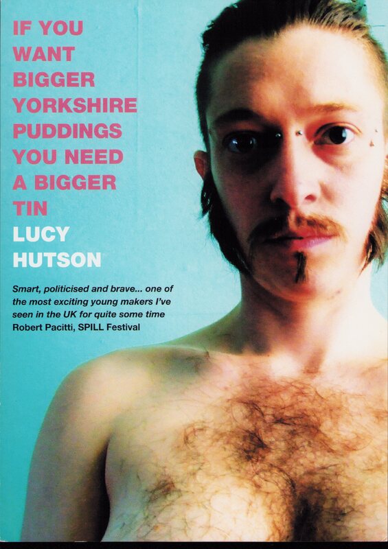 Against a blue background, on the right side is a topless white person looking directly at the camera. They are shown from mid-chest up, with ample chest hair, mustache and bushy sideburns. They have short brown hair and piercings at their nose bridge and left temple. In pink capitals writing on the left reads 'If you want bigger Yorkshire puddings you need a bigger tin'. In white underneath this reads 'Lucy Huston'. Smaller black text beneath this reads 'Smart, politicised and brave... one of the most exciting young makers I've seen in the UK for quite some time. Robert Pacitti, SPILL Festival'.